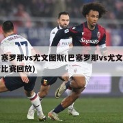 巴塞罗那vs尤文图斯(巴塞罗那vs尤文图斯比赛回放)