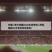 外媒:c罗计划踢2026年世界杯(c罗能踢到41岁拿世界杯冠军)