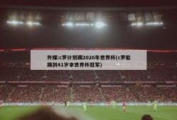 外媒:c罗计划踢2026年世界杯(c罗能踢到41岁拿世界杯冠军)