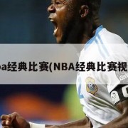 nba经典比赛(NBA经典比赛视频)