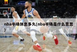 nba半场休息多久(nba半场是什么意思)