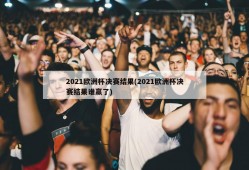 2021欧洲杯决赛结果(2021欧洲杯决赛结果谁赢了)