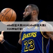 nba扣篮大赛2016(nba扣篮大赛2016神仙打架)