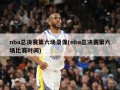 nba总决赛第六场录像(nba总决赛第六场比赛时间)