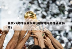 曼联vs奥林匹亚科斯(曼城对阵奥林匹亚科斯)