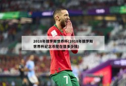 2018年俄罗斯世界杯(2018年俄罗斯世界杯纪念币现在值多少钱)