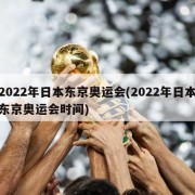 2022年日本东京奥运会(2022年日本东京奥运会时间)