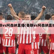 曼联vs阿森纳直播(曼联vs阿森纳直播平台)