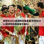 世界杯2022亚洲预选赛直播(世界杯2022亚洲预选赛直播中国队)