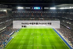 fm2012中超外援(fm2020 中超外援)