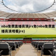 nba免费直播高清jrs免(nba免费直播高清观看jre)