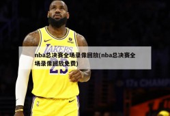 nba总决赛全场录像回放(nba总决赛全场录像回放免费)