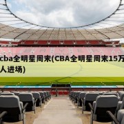 cba全明星周末(CBA全明星周末15万人进场)