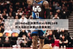 2014nba总决赛热火vs马刺(14年热火马刺总决赛g5录像央视)