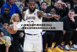 jrs直播(无插件)腾讯体育360(jrs直播无插件腾讯体育nba人人直播)