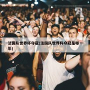 法国队世界杯夺冠(法国队世界杯夺冠是哪一年)