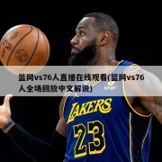 篮网vs76人直播在线观看(篮网vs76人全场回放中文解说)